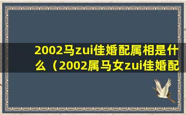 2002马zui佳婚配属相是什么（2002属马女zui佳婚配属相是什么）