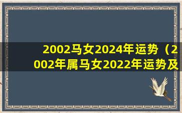 2002马女2024年运势（2002年属马女2022年运势及运程每月运程）