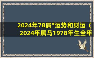 2024年78属*运势和财运（2024年属马1978年生全年运势如何）